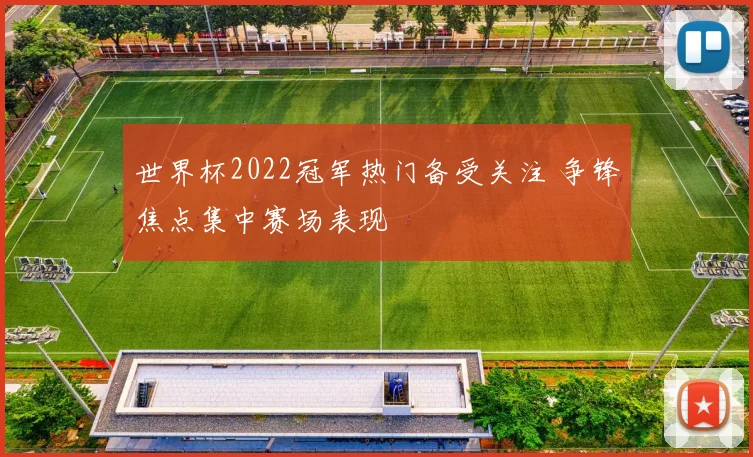 世界杯2022冠军热门备受关注 争锋焦点集中赛场表现