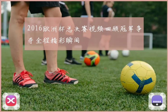 2016欧洲杯总决赛视频回顾冠军争夺全程精彩瞬间