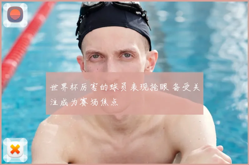 世界杯厉害的球员表现抢眼 备受关注成为赛场焦点