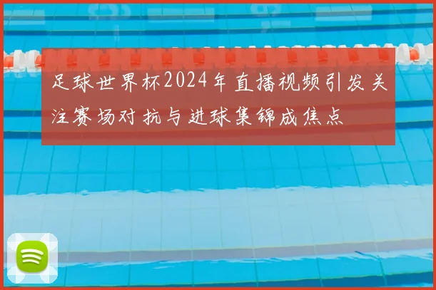 足球世界杯2024年直播视频引发关注赛场对抗与进球集锦成焦点