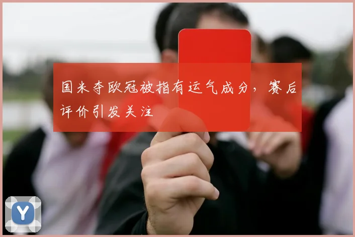国米夺欧冠被指有运气成分，赛后评价引发关注