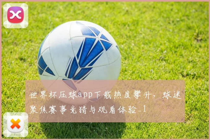世界杯压球app下载热度攀升,球迷聚焦赛事竞猜与观看体验_1