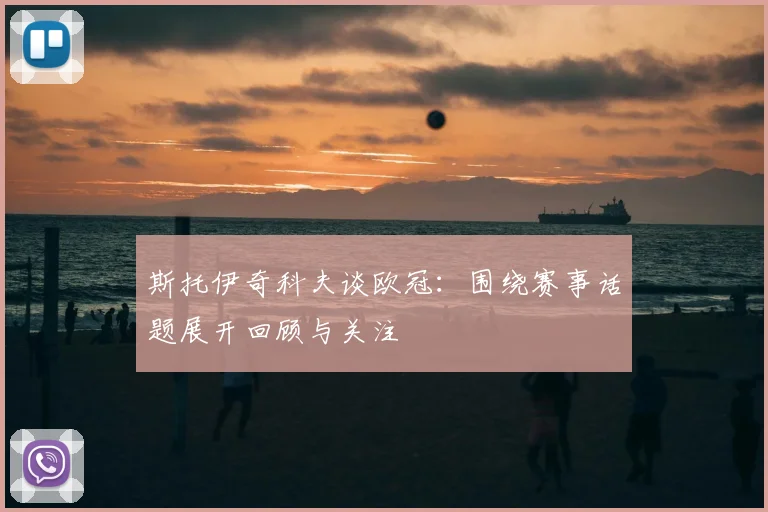 斯托伊奇科夫谈欧冠:围绕赛事话题展开回顾与关注