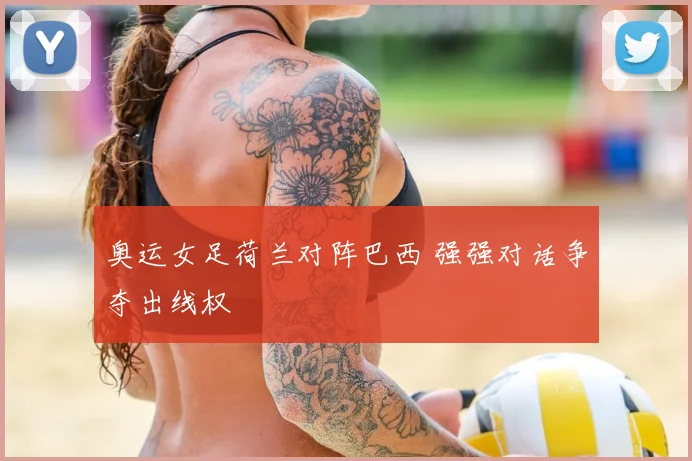 奥运女足荷兰对阵巴西 强强对话争夺出线权