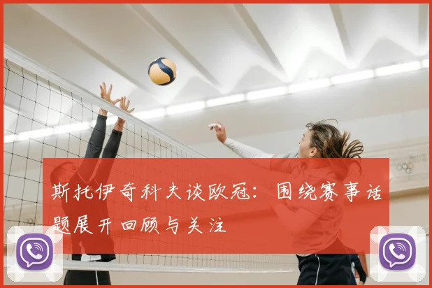 斯托伊奇科夫谈欧冠:围绕赛事话题展开回顾与关注