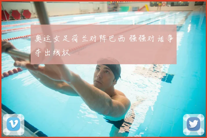 奥运女足荷兰对阵巴西 强强对话争夺出线权