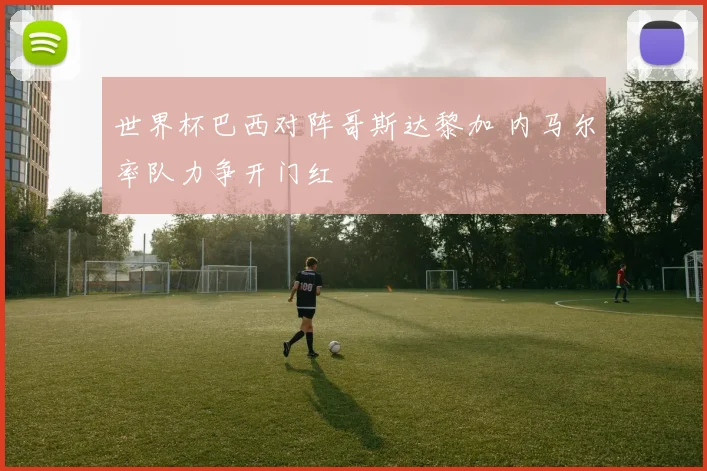 世界杯巴西对阵哥斯达黎加 内马尔率队力争开门红