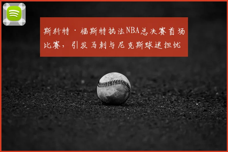 斯科特·福斯特执法NBA总决赛首场比赛,引发马刺与尼克斯球迷担忧_裁判_1_骑士