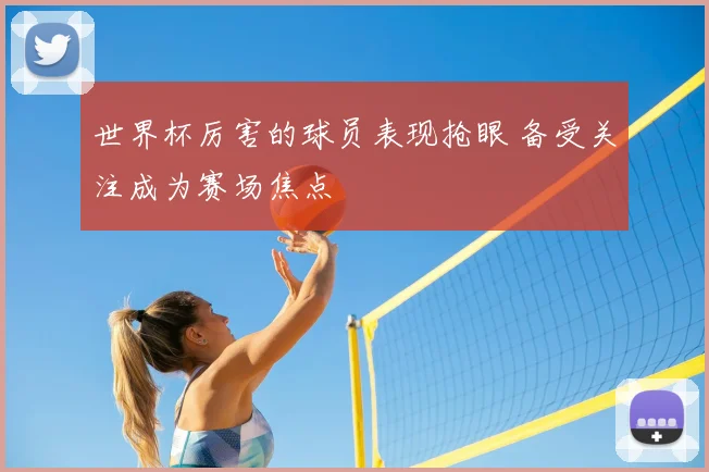 世界杯厉害的球员表现抢眼 备受关注成为赛场焦点