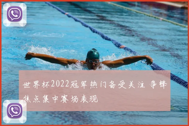 世界杯2022冠军热门备受关注 争锋焦点集中赛场表现